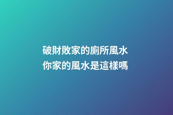 破財敗家的廁所風水 你家的風水是這樣嗎